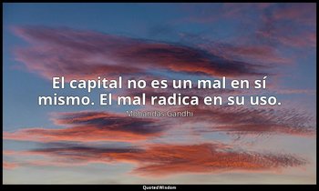 El capital no es un mal en sí mismo. El mal radica en su uso. — Mohandas Gandhi