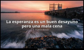 «La esperanza es un buen desayuno pero una mala cena». — Francis Bacon