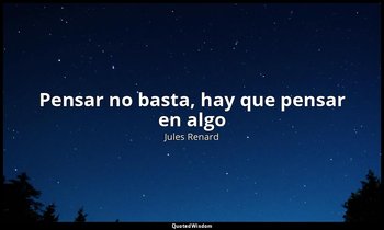 «Pensar no basta, hay que pensar en algo». — Jules Renard
