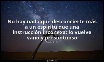 «No hay nada que desconcierte más a un espíritu que una instrucción inconexa: lo — Émile Zola