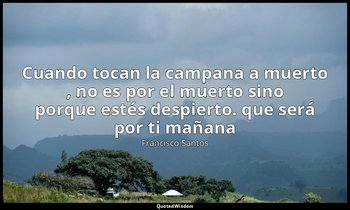 «Cuando tocan la campana a muerto , no es por el muerto sino porque estés despie — Francisco Santos