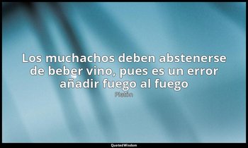 «Los muchachos deben abstenerse de beber vino, pues es un error añadir fuego al  — Platón