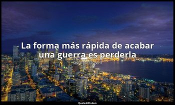 «La forma más rápida de acabar una guerra es perderla». — George Orwell