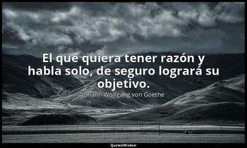 El que quiera tener razón y habla solo, de seguro logrará su objetivo. — Johann Wolfgang von Goethe