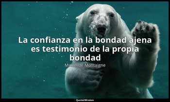«La confianza en la bondad ajena es testimonio de la propia bondad». — Michel de Montaigne