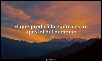 «El que predica la guerra es un apóstol del demonio ». — John Ray