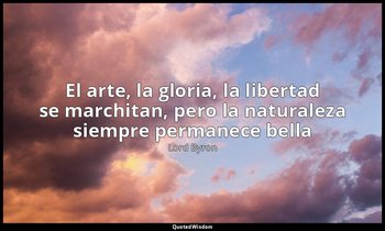 «El arte, la gloria, la libertad se marchitan, pero la naturaleza siempre perman — Lord Byron