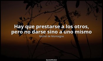 «Hay que prestarse a los otros, pero no darse sino a uno mismo». — Michel de Montaigne