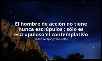 «El hombre de acción no tiene nunca escrúpulos ; sólo es escrupuloso el contempl — Johann Wolfgang von Goethe