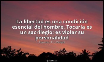 «La libertad es una condición esencial del hombre. Tocarla es un sacrilegio; es  — Francisco Pi y Margall