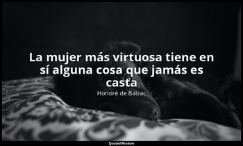 «La mujer más virtuosa tiene en sí alguna cosa que jamás es casta». — Honoré de Balzac