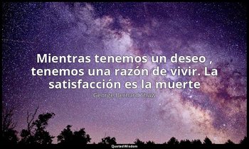 «Mientras tenemos un deseo , tenemos una razón de vivir. La satisfacción es la m — George Bernard Shaw