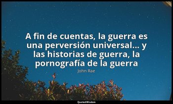 «A fin de cuentas, la guerra es una perversión universal... y las historias de g — John Rae