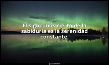 El signo más cierto de la sabiduría es la serenidad constante. — Michel de Montaigne