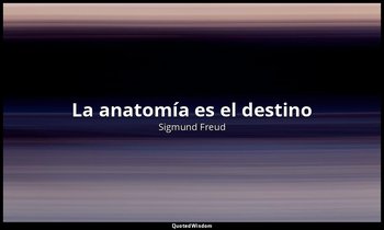 «La anatomía es el destino». — Sigmund Freud