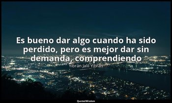 «Es bueno dar algo cuando ha sido perdido, pero es mejor dar sin demanda, compre — Yibrán Jalil Yibrán