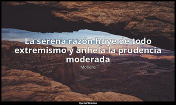 «La serena razón huye de todo extremismo y anhela la prudencia moderada». — Molière