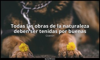 «Todas las obras de la naturaleza deben ser tenidas por buenas». — Cicerón