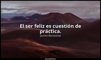 El ser feliz es cuestión de práctica. — Jacinto Benavente