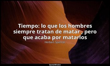 «Tiempo: lo que los hombres siempre tratan de matar , pero que acaba por matarlo — Herbert Spencer