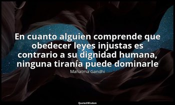 «En cuanto alguien comprende que obedecer leyes injustas es contrario a su digni — Mahatma Gandhi