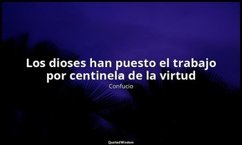 «Los dioses han puesto el trabajo por centinela de la virtud». — Confucio