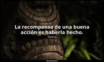 La recompensa de una buena acción es haberla hecho. — Séneca