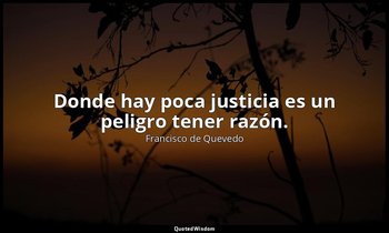 Donde hay poca justicia es un peligro tener razón. — Francisco de Quevedo