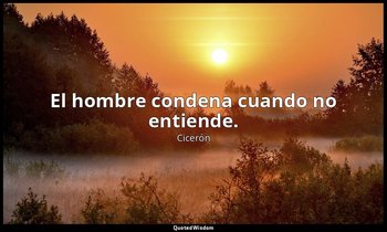 El hombre condena cuando no entiende. — Cicerón