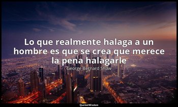 «Lo que realmente halaga a un hombre es que se crea que merece la pena halagarle — George Bernard Shaw