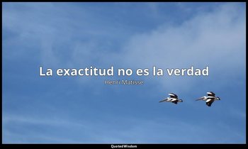 «La exactitud no es la verdad». — Henri Matisse
