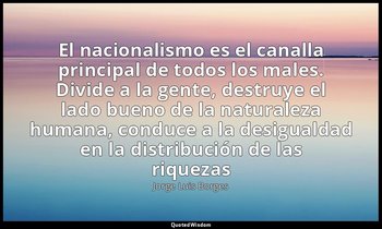 «El nacionalismo es el canalla principal de todos los males. Divide a la gente,  — Jorge Luis Borges