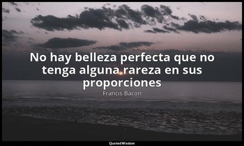 «No hay belleza perfecta que no tenga alguna rareza en sus proporciones». — Francis Bacon