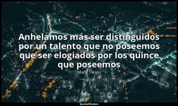 «Anhelamos más ser distinguidos por un talento que no poseemos que ser elogiados — Mark Twain