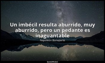 «Un imbécil resulta aburrido, muy aburrido, pero un pedante es inaguantable». — Napoleón Bonaparte