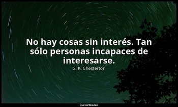 No hay cosas sin interés. Tan sólo personas incapaces de interesarse. — G. K. Chesterton