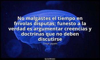 «No malgastes el tiempo en frívolas disputas; funesto a la verdad es argumentar  — Omar Jayam