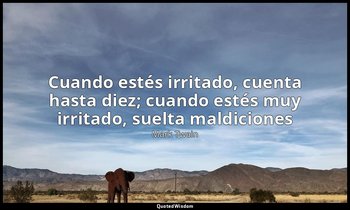 «Cuando estés irritado, cuenta hasta diez; cuando estés muy irritado, suelta mal — Mark Twain