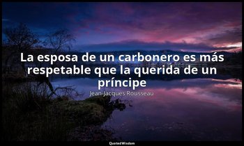 «La esposa de un carbonero es más respetable que la querida de un príncipe». — Jean-Jacques Rousseau