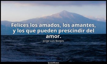 Felices los amados, los amantes, y los que pueden prescindir del amor. — Jorge Luis Borges
