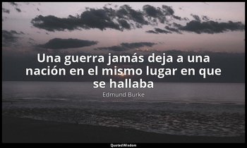 «Una guerra jamás deja a una nación en el mismo lugar en que se hallaba». — Edmund Burke