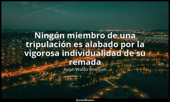 «Ningún miembro de una tripulación es alabado por la vigorosa individualidad de  — Ralph Waldo Emerson