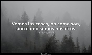 Vemos las cosas, no como son, sino como somos nosotros. — Immanuel Kant