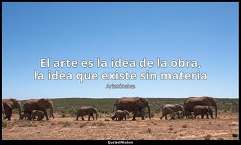 «El arte es la idea de la obra, la idea que existe sin materia». — Aristóteles