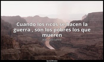 «Cuando los ricos se hacen la guerra , son los pobres los que mueren». — Jean-Paul Sartre