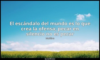 «El escándalo del mundo es lo que crea la ofensa; pecar en silencio no es pecar» — Molière