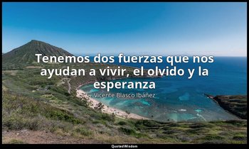 «Tenemos dos fuerzas que nos ayudan a vivir, el olvido y la esperanza». — Vicente Blasco Ibáñez