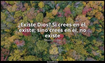 «¿Existe Dios? Si crees en él, existe; sino crees en él, no existe». — Máximo Gorki