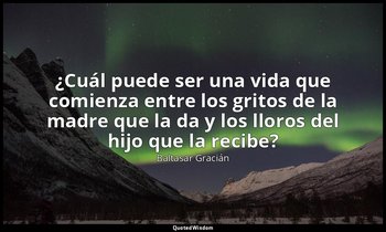 «¿Cuál puede ser una vida que comienza entre los gritos de la madre que la da y  — Baltasar Gracián