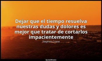 «Dejar que el tiempo resuelva nuestras dudas y dolores es mejor que tratar de co — Stephen Crane